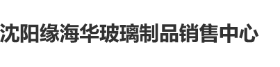 A∨日逼沈阳缘海华玻璃制品销售中心